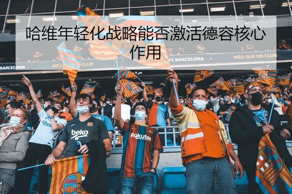 哈维年轻化战略能否激活德容核心作用