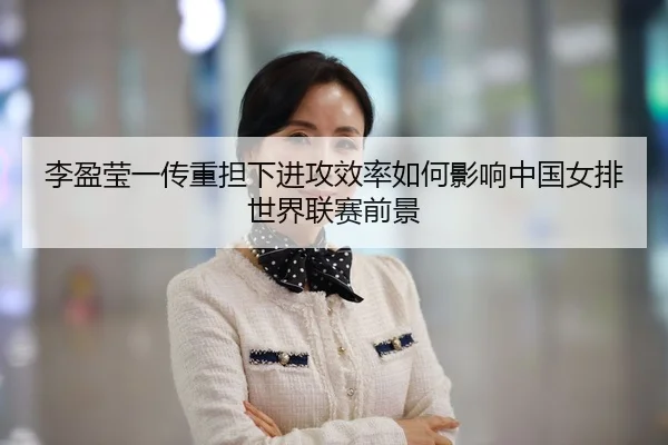 李盈莹一传重担下进攻效率如何影响中国女排世界联赛前景