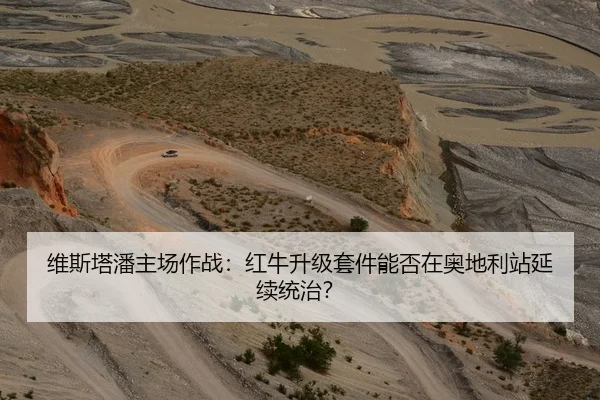 维斯塔潘主场作战：红牛升级套件能否在奥地利站延续统治？