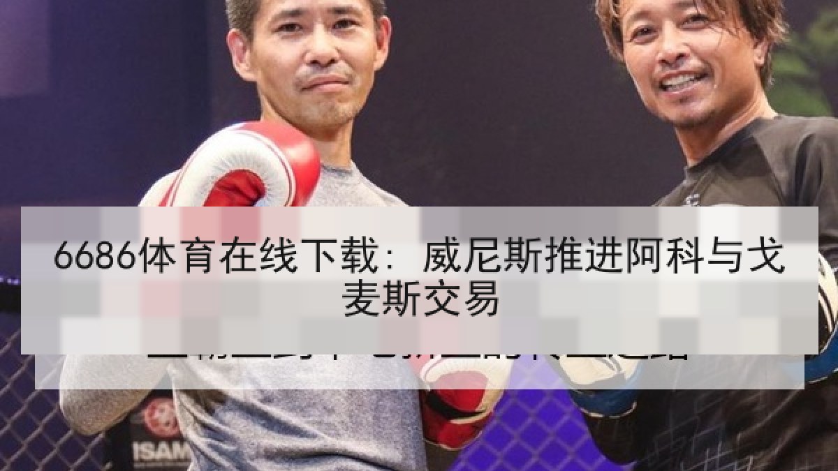6686体育在线下载: 威尼斯推进阿科与戈麦斯交易