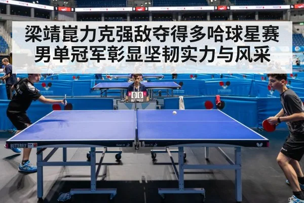梁靖崑力克强敌夺得多哈球星赛男单冠军彰显坚韧实力与风采
