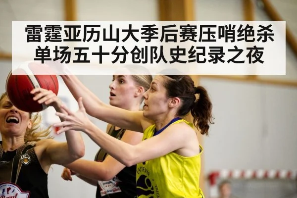 雷霆亚历山大季后赛压哨绝杀单场五十分创队史纪录之夜