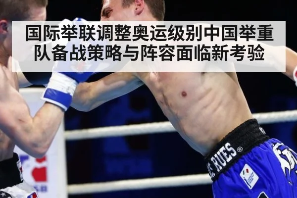 国际举联调整奥运级别中国举重队备战策略与阵容面临新考验