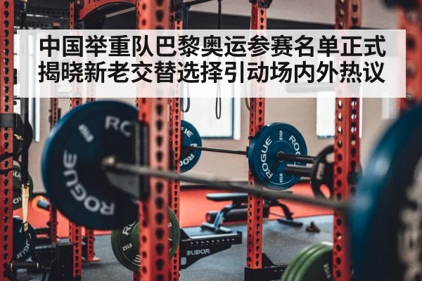 中国举重队巴黎奥运参赛名单正式揭晓新老交替选择引动场内外热议