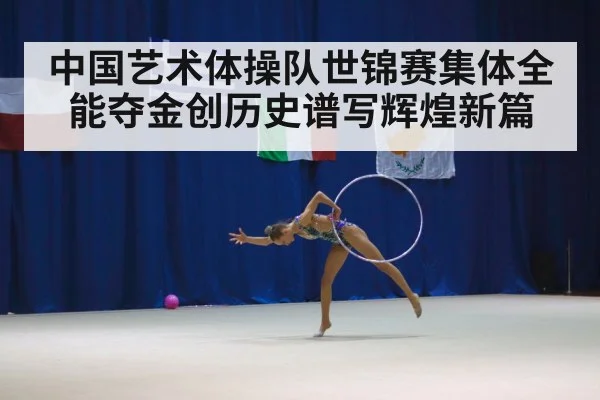 中国艺术体操队世锦赛集体全能夺金创历史谱写辉煌新篇