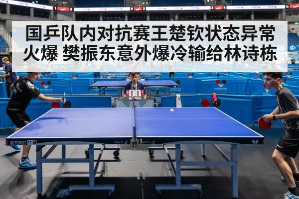 国乒队内对抗赛王楚钦状态异常火爆 樊振东意外爆冷输给林诗栋