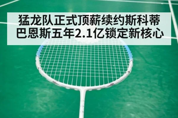 猛龙队正式顶薪续约斯科蒂巴恩斯五年2.1亿锁定新核心