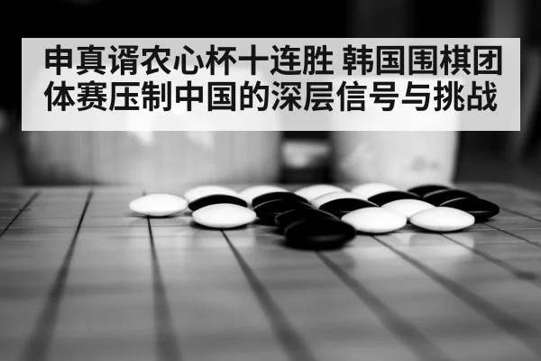 申真谞农心杯十连胜 韩国围棋团体赛压制中国的深层信号与挑战